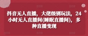 抖音无人直播，大佬级别玩法，24小时无人直播间(睡眠直播间)，多种直播变现【揭秘】-最全资源库