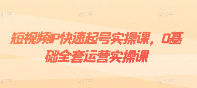 短视频IP快速起号实操课，0基础全套运营实操课，爆款内容设计+粉丝运营+内容变现-最全资源库