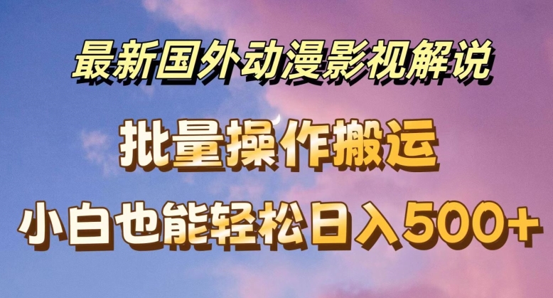 最新国外动漫影视解说，批量下载自动翻译，小白也能轻松日入500+【揭秘】-最全资源库