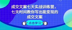 成交文案七天实战训练营，七天时间教你写出能变现的成交文案-最全资源库