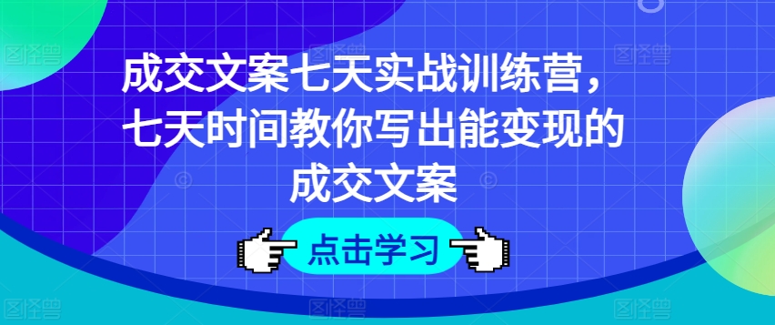 成交文案七天实战训练营,七天时间教你写出能变现的成交文案-最全资源库