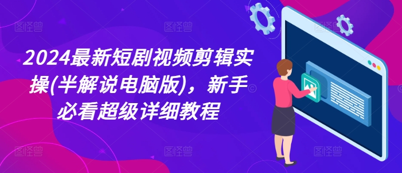 2024最新短剧视频剪辑实操(半解说电脑版),新手必看超级详细教程-最全资源库