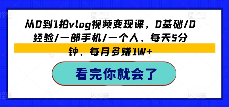 从0到1拍vlog视频变现课,0基础/0经验/一部手机/一个人,每天5分钟,每月多赚1W+-最全资源库