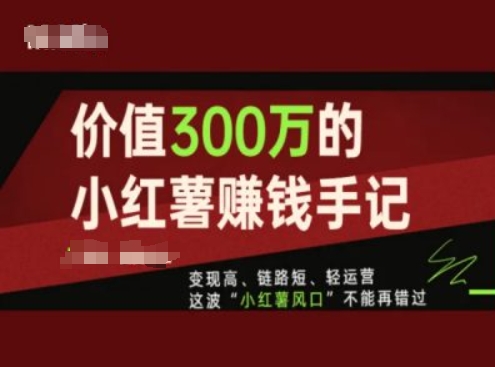 价值300万的小红书赚钱手记，变现高、链路短、轻运营，这波“小红薯风口”不能再错过-最全资源库