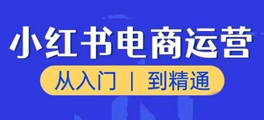 小红书电商运营课,从入门到精通,带你抓住又一个赚钱风口-最全资源库