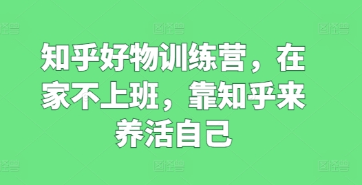 知乎好物训练营，在家不上班，靠知乎来养活自己-最全资源库
