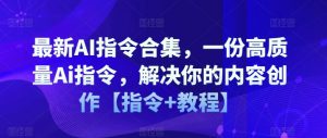 最新AI指令合集,一份高质量Ai指令,解决你的内容创作【指令+教程】-最全资源库