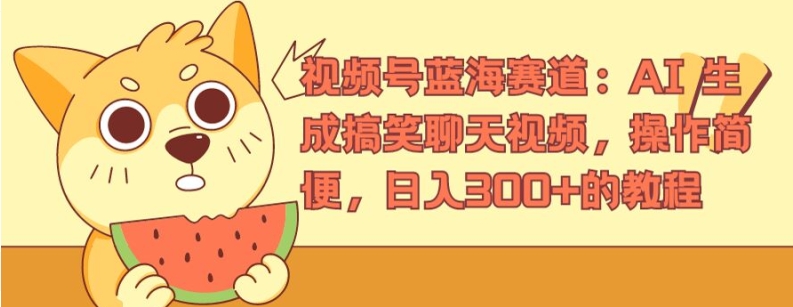视频号蓝海赛道：AI 生成搞笑聊天视频，操作简便，日入300+的教程【揭秘】-最全资源库