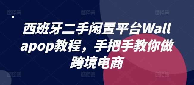 西班牙二手闲置平台Wallapop教程，手把手教你做跨境电商-最全资源库