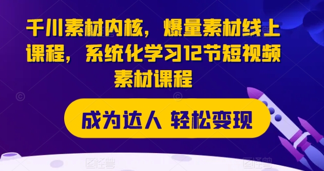 千川素材内核，爆量素材线上课程，系统化学习12节短视频素材课程-最全资源库