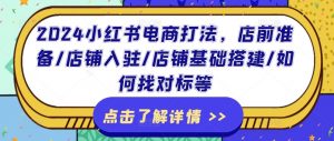 2024小红书电商打法，店前准备/店铺入驻/店铺基础搭建/如何找对标等-最全资源库