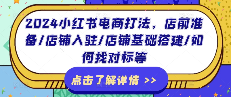 2024小红书电商打法，店前准备/店铺入驻/店铺基础搭建/如何找对标等-最全资源库