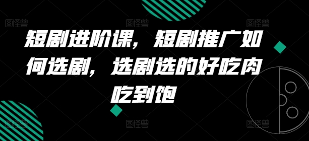 短剧进阶课，短剧推广如何选剧，选剧选的好吃肉吃到饱-最全资源库