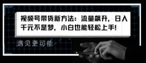 视频号带货新方法：流量飙升，日入千元不是梦，小白也能轻松上手【揭秘】-最全资源库