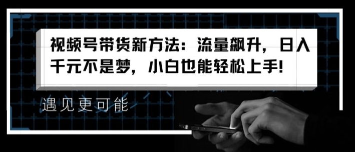 视频号带货新方法：流量飙升，日入千元不是梦，小白也能轻松上手【揭秘】-最全资源库