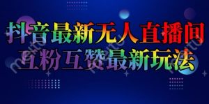 抖音最新无人直播间互粉互赞新玩法，一天收益2k+【揭秘】-最全资源库