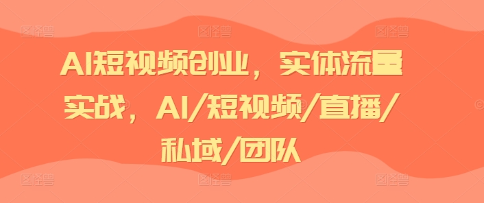 AI短视频创业，实体流量实战，AI/短视频/直播/私域/团队-最全资源库
