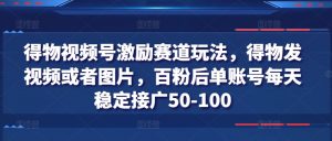 得物视频号激励赛道玩法，得物发视频或者图片，百粉后单账号每天稳定接广50-100-最全资源库