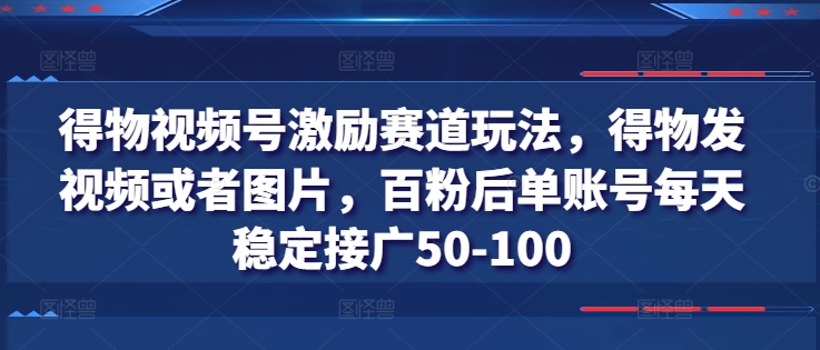 得物视频号激励赛道玩法，得物发视频或者图片，百粉后单账号每天稳定接广50-100-最全资源库