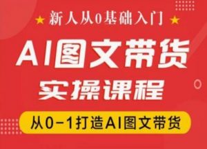 新人从0基础入门，抖音AI图文带货实操课程，从0-1打造AI图文带货-最全资源库