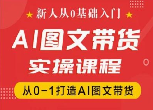 新人从0基础入门，抖音AI图文带货实操课程，从0-1打造AI图文带货-最全资源库