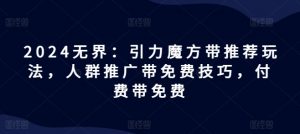 2024无界：引力魔方带推荐玩法，人群推广带免费技巧，付费带免费-最全资源库