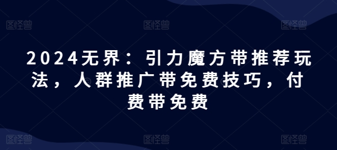 2024无界：引力魔方带推荐玩法，人群推广带免费技巧，付费带免费-最全资源库