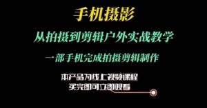 运镜剪辑实操课，手机摄影从拍摄到剪辑户外实战教学，一部手机完成拍摄剪辑制作-最全资源库