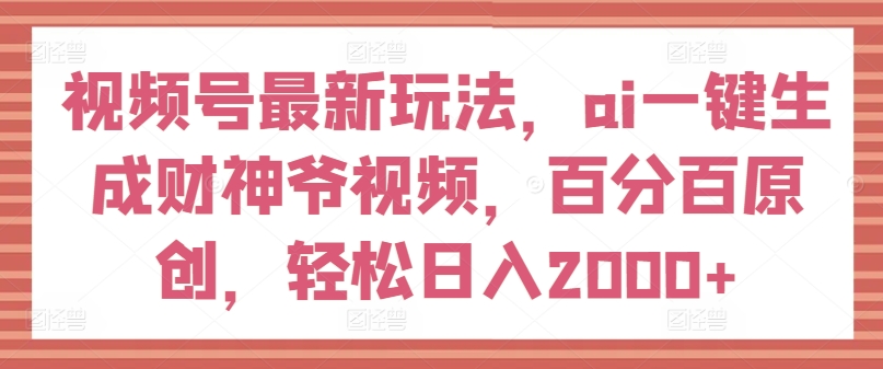 视频号最新玩法，ai一键生成财神爷视频，百分百原创，轻松日入2000+【揭秘】-最全资源库