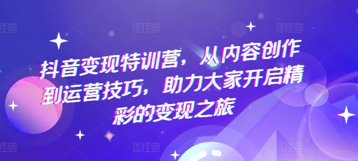 抖音变现特训营，从内容创作到运营技巧，助力大家开启精彩的变现之旅-最全资源库