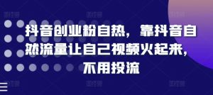 抖音创业粉自热，靠抖音自然流量让自己视频火起来，不用投流-最全资源库