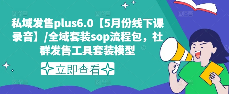 私域发售plus6.0【5月份线下课录音】/全域套装sop流程包,社群发售工具套装模型-最全资源库