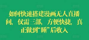 如何快速搭建漫画无人直播间，仅需三部，方便快捷，真正做到“睡”后收入【揭秘】-最全资源库