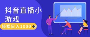靠抖音直播小游戏，轻松日入1K+，需真人讲解，落地保姆级教【揭秘】-最全资源库