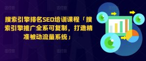 搜索引擎排名SEO培训课程「搜索引擎推广全系可复制，打造精准被动流量系统」-最全资源库