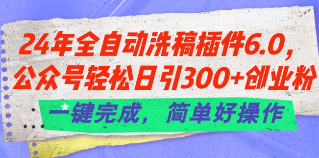 24年全自动洗稿插件6.0.公众号轻松日引300+创业粉，一键完成，简单好操作【揭秘】-最全资源库