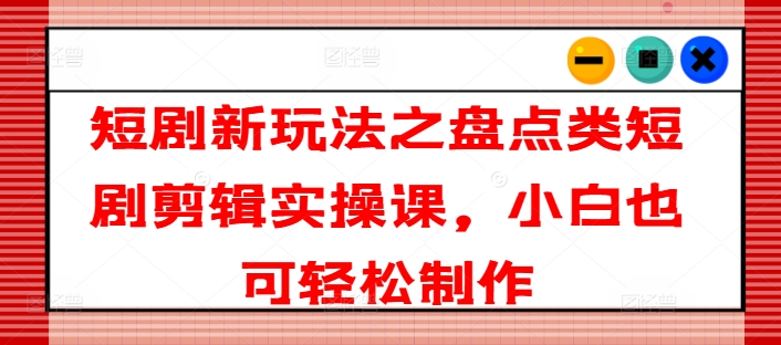 短剧新玩法之盘点类短剧剪辑实操课，小白也可轻松制作-最全资源库