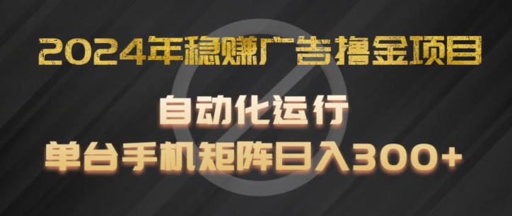 2024年稳赚广告撸金项目，全程自动化运行，单台手机就可以矩阵操作，日入300+【揭秘】-最全资源库