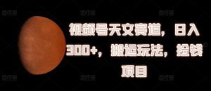 视频号天文赛道,日入300+,搬运玩法,捡钱项目【揭秘】-最全资源库