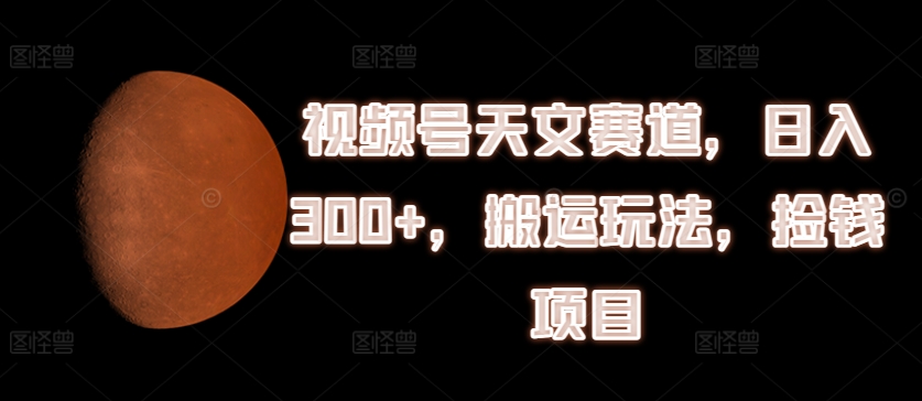 视频号天文赛道,日入300+,搬运玩法,捡钱项目【揭秘】-最全资源库