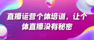 直播运营个体培训，让个体直播没有秘密，起号、货源、单品打爆、投流等玩法-最全资源库