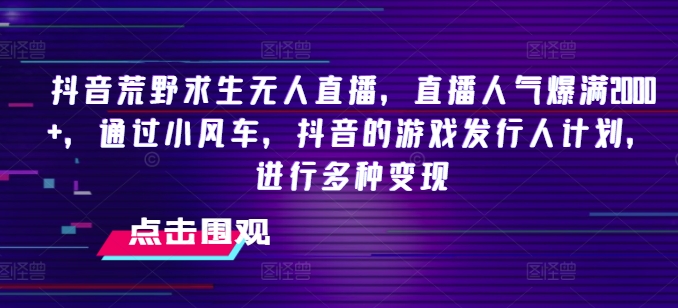 抖音荒野求生无人直播,直播人气爆满2000+,通过小风车,抖音的游戏发行人计划,进行多种变现【揭秘】-最全资源库