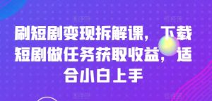 刷短剧变现拆解课,下载短剧做任务获取收益,适合小白上手-最全资源库