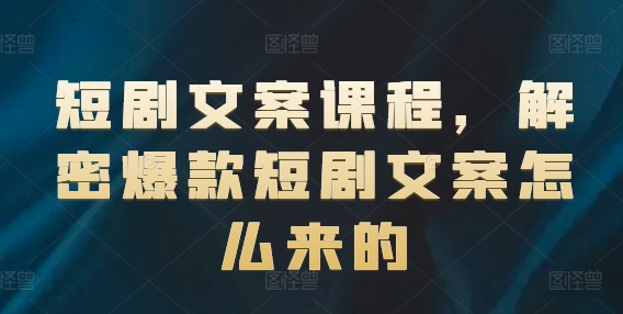 短剧文案课程，解密爆款短剧文案怎么来的-最全资源库