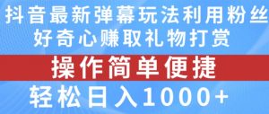抖音弹幕最新玩法，利用粉丝好奇心赚取礼物打赏，轻松日入1000+-最全资源库