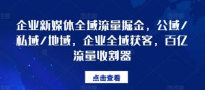 企业新媒体全域流量掘金,公域/私域/地域,企业全域获客,百亿流量收割器-最全资源库