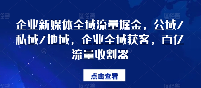 企业新媒体全域流量掘金,公域/私域/地域,企业全域获客,百亿流量收割器-最全资源库