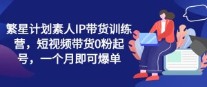 繁星计划素人IP带货训练营,短视频带货0粉起号,一个月即可爆单-最全资源库