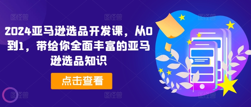 2024亚马逊选品开发课,从0到1,带给你全面丰富的亚马逊选品知识-最全资源库