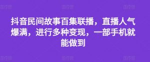 抖音民间故事百集联播，直播人气爆满，进行多种变现，一部手机就能做到【揭秘】-最全资源库